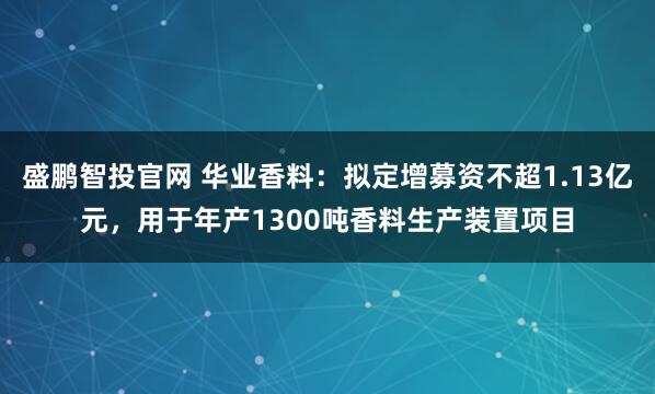 盛鹏智投官网 华业香料：拟定增募资不超1.13亿元，用于年产1300吨香料生产装置项目