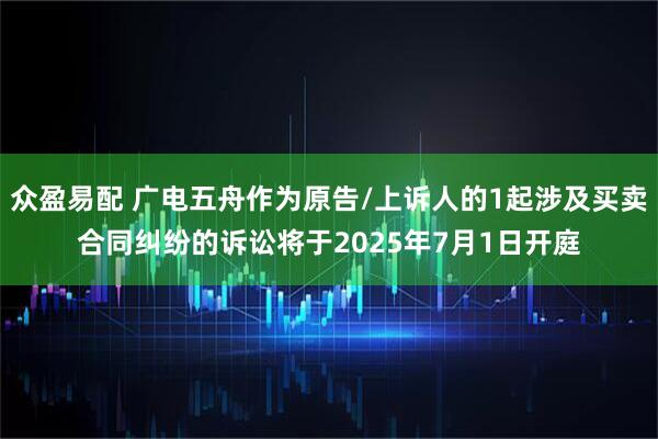 众盈易配 广电五舟作为原告/上诉人的1起涉及买卖合同纠纷的诉讼将于2025年7月1日开庭