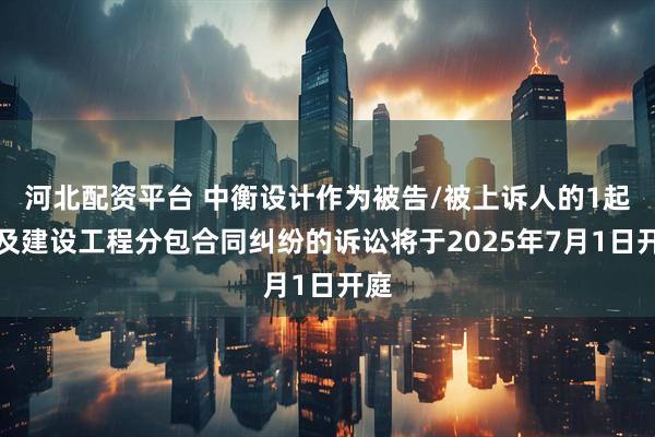 河北配资平台 中衡设计作为被告/被上诉人的1起涉及建设工程分包合同纠纷的诉讼将于2025年7月1日开庭