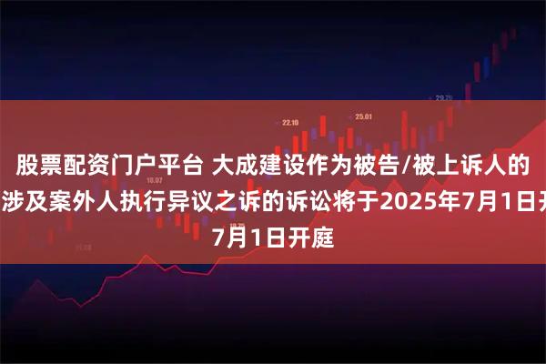 股票配资门户平台 大成建设作为被告/被上诉人的1起涉及案外人执行异议之诉的诉讼将于2025年7月1日开庭