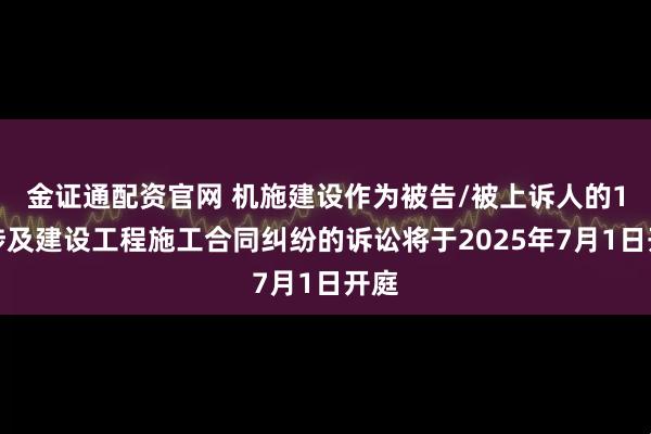 金证通配资官网 机施建设作为被告/被上诉人的1起涉及建设工程施工合同纠纷的诉讼将于2025年7月1日开庭