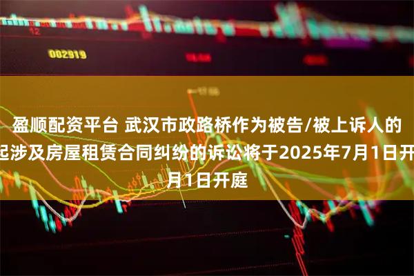 盈顺配资平台 武汉市政路桥作为被告/被上诉人的1起涉及房屋租赁合同纠纷的诉讼将于2025年7月1日开庭