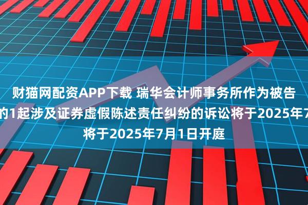 财猫网配资APP下载 瑞华会计师事务所作为被告/被上诉人的1起涉及证券虚假陈述责任纠纷的诉讼将于2025年7月1日开庭