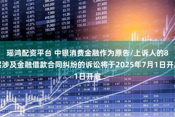 瑶鸿配资平台 中银消费金融作为原告/上诉人的8起涉及金融借款合同纠纷的诉讼将于2025年7月1日开庭