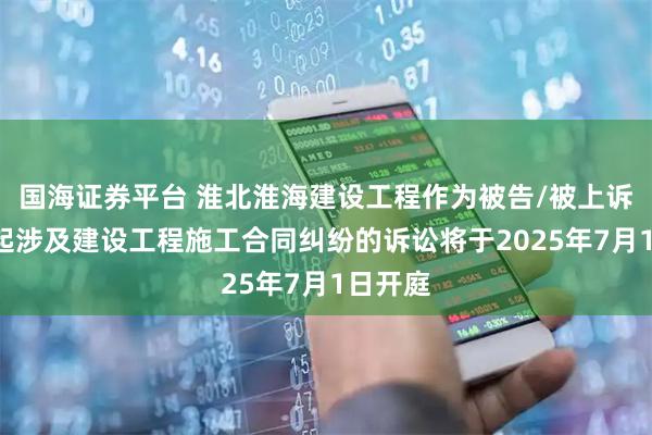 国海证券平台 淮北淮海建设工程作为被告/被上诉人的1起涉及建设工程施工合同纠纷的诉讼将于2025年7月1日开庭