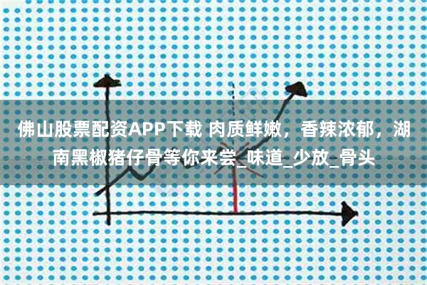 佛山股票配资APP下载 肉质鲜嫩，香辣浓郁，湖南黑椒猪仔骨等你来尝_味道_少放_骨头