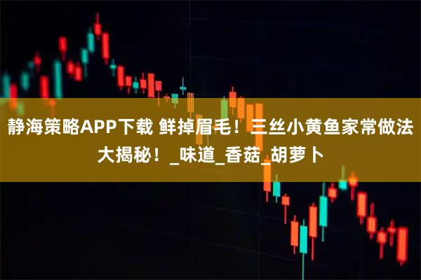 静海策略APP下载 鲜掉眉毛！三丝小黄鱼家常做法大揭秘！_味道_香菇_胡萝卜