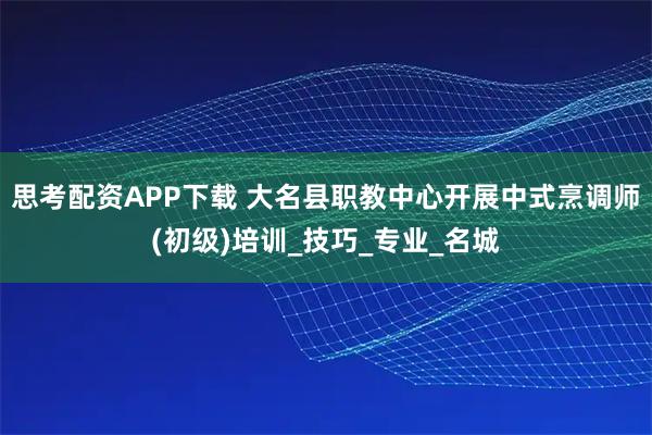 思考配资APP下载 大名县职教中心开展中式烹调师(初级)培训_技巧_专业_名城
