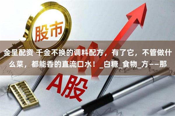 金呈配资 千金不换的调料配方，有了它，不管做什么菜，都能香的直流口水！_白糖_食物_方——那