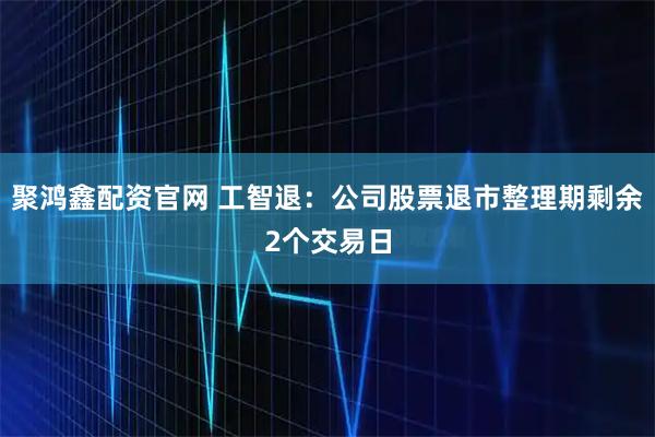 聚鸿鑫配资官网 工智退：公司股票退市整理期剩余2个交易日