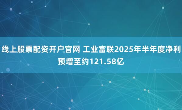 线上股票配资开户官网 工业富联2025年半年度净利预增至约121.58亿