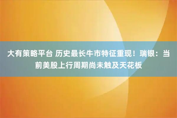 大有策略平台 历史最长牛市特征重现！瑞银：当前美股上行周期尚未触及天花板