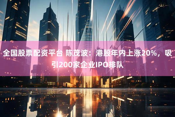 全国股票配资平台 陈茂波：港股年内上涨20%，吸引200家企业IPO排队