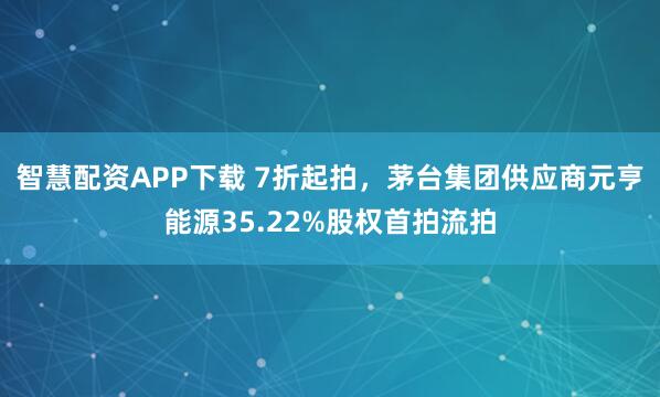 智慧配资APP下载 7折起拍，茅台集团供应商元亨能源35.22%股权首拍流拍