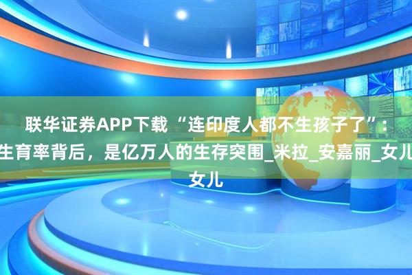 联华证券APP下载 “连印度人都不生孩子了”：生育率背后，是亿万人的生存突围_米拉_安嘉丽_女儿