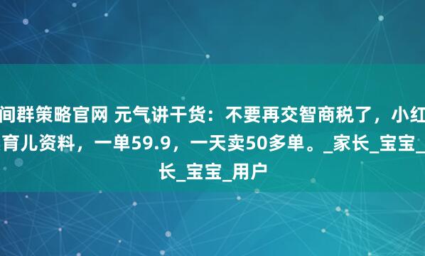 间群策略官网 元气讲干货：不要再交智商税了，小红书卖育儿资料，一单59.9，一天卖50多单。_家长_宝宝_用户