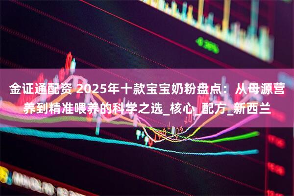 金证通配资 2025年十款宝宝奶粉盘点：从母源营养到精准喂养的科学之选_核心_配方_新西兰