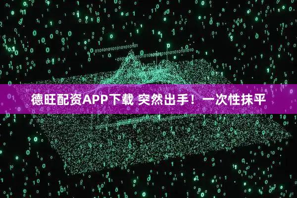 德旺配资APP下载 突然出手！一次性抹平