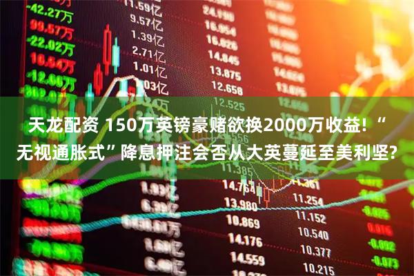 天龙配资 150万英镑豪赌欲换2000万收益! “无视通胀式”降息押注会否从大英蔓延至美利坚?