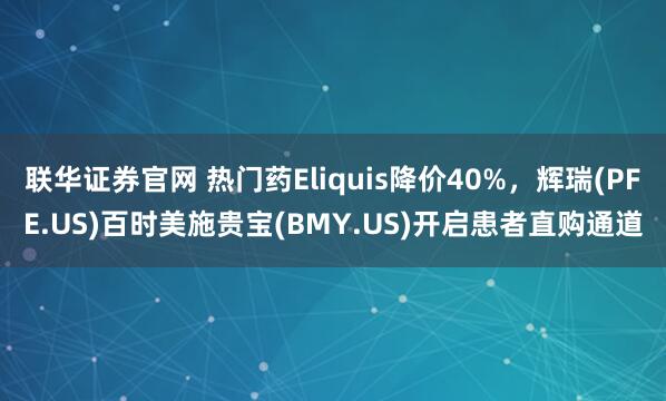 联华证券官网 热门药Eliquis降价40%，辉瑞(PFE.US)百时美施贵宝(BMY.US)开启患者直购通道