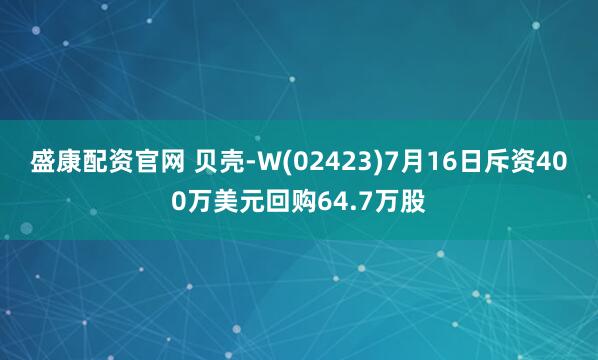 盛康配资官网 贝壳-W(02423)7月16日斥资400万美元回购64.7万股