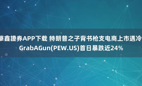 華鑫證券APP下载 特朗普之子背书枪支电商上市遇冷！GrabAGun(PEW.US)首日暴跌近24%
