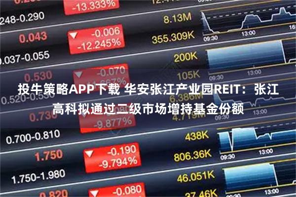 投牛策略APP下载 华安张江产业园REIT：张江高科拟通过二级市场增持基金份额