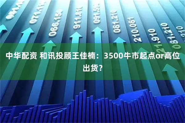 中华配资 和讯投顾王佳楠：3500牛市起点or高位出货？