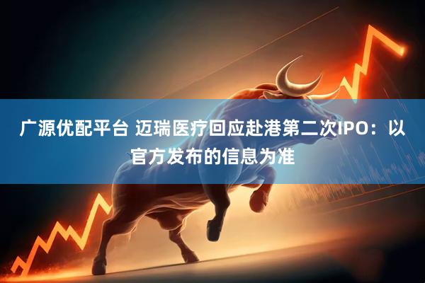 广源优配平台 迈瑞医疗回应赴港第二次IPO：以官方发布的信息为准