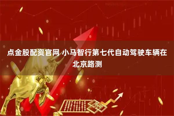 点金股配资官网 小马智行第七代自动驾驶车辆在北京路测
