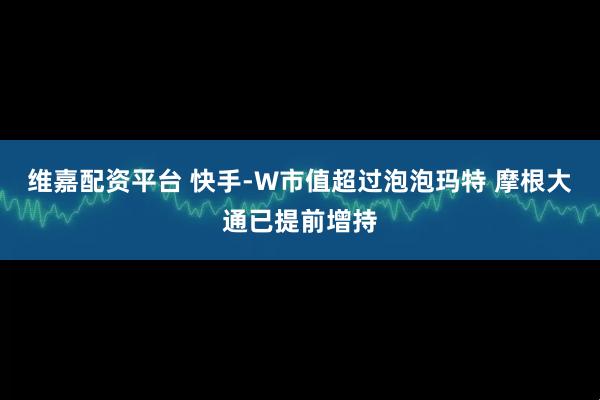 维嘉配资平台 快手-W市值超过泡泡玛特 摩根大通已提前增持