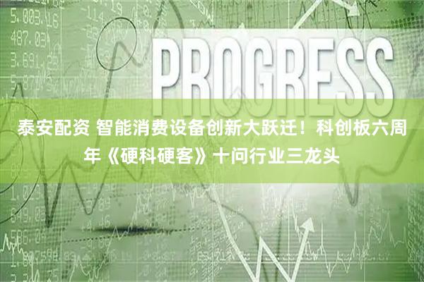 泰安配资 智能消费设备创新大跃迁！科创板六周年《硬科硬客》十问行业三龙头