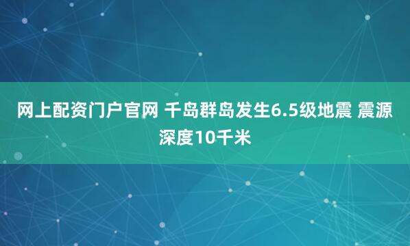 网上配资门户官网 千岛群岛发生6.5级地震 震源深度10千米