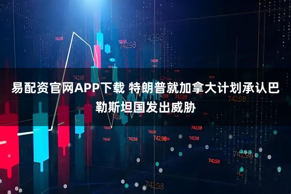 易配资官网APP下载 特朗普就加拿大计划承认巴勒斯坦国发出威胁
