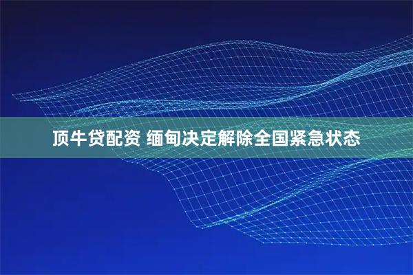 顶牛贷配资 缅甸决定解除全国紧急状态