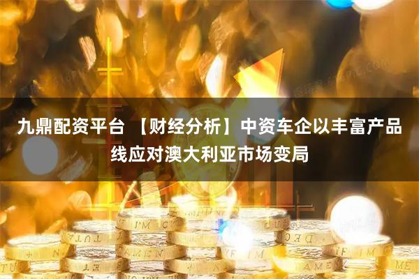 九鼎配资平台 【财经分析】中资车企以丰富产品线应对澳大利亚市场变局