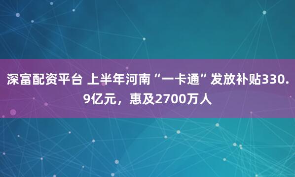 深富配资平台 上半年河南“一卡通”发放补贴330.9亿元，惠及2700万人
