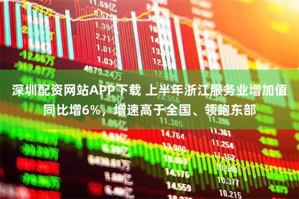 深圳配资网站APP下载 上半年浙江服务业增加值同比增6%，增速高于全国、领跑东部