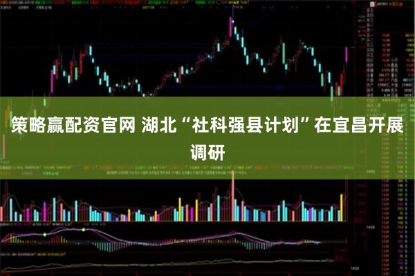 策略赢配资官网 湖北“社科强县计划”在宜昌开展调研