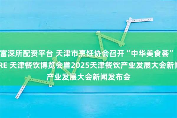 富深所配资平台 天津市烹饪协会召开“中华美食荟” 2025TJRE 天津餐饮博览会暨2025天津餐饮产业发展大会新闻发布会