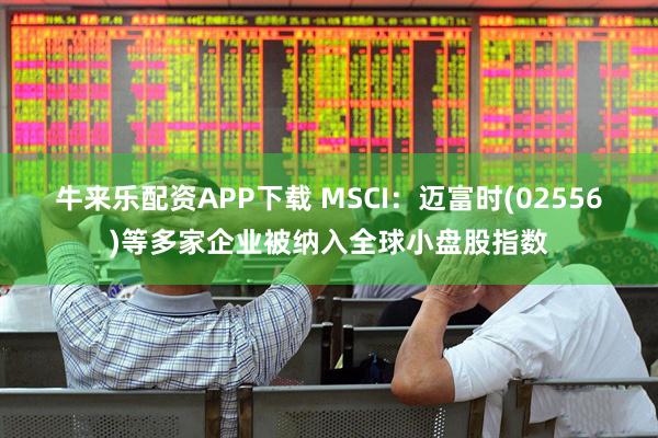牛来乐配资APP下载 MSCI：迈富时(02556)等多家企业被纳入全球小盘股指数