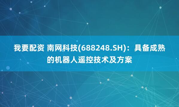 我要配资 南网科技(688248.SH)：具备成熟的机器人遥控技术及方案