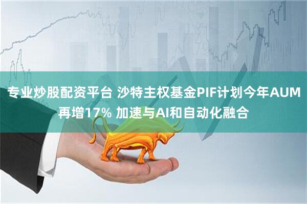 专业炒股配资平台 沙特主权基金PIF计划今年AUM再增17% 加速与AI和自动化融合