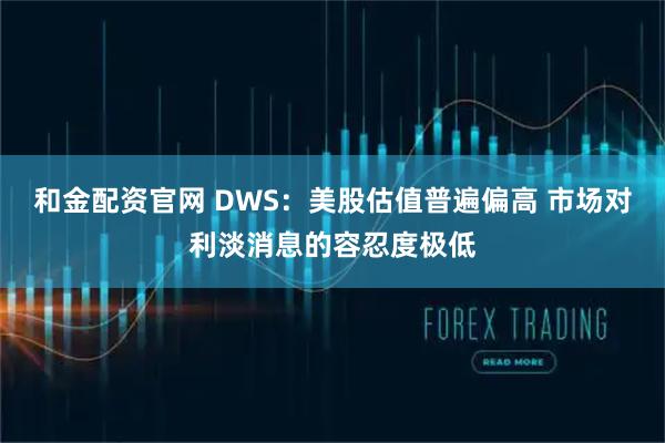 和金配资官网 DWS：美股估值普遍偏高 市场对利淡消息的容忍度极低