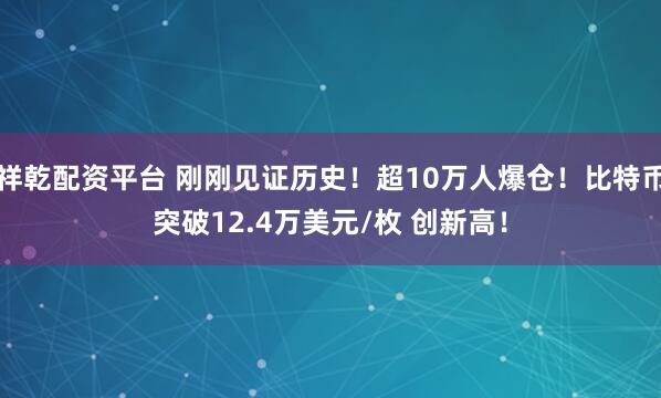 祥乾配资平台 刚刚见证历史！超10万人爆仓！比特币突破12.4万美元/枚 创新高！