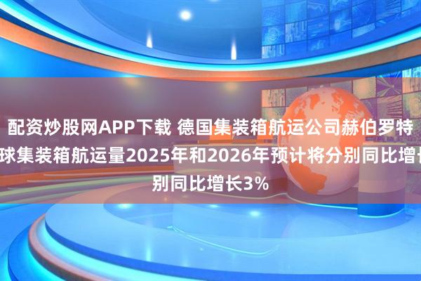 配资炒股网APP下载 德国集装箱航运公司赫伯罗特：全球集装箱航运量2025年和2026年预计将分别同比增长3%