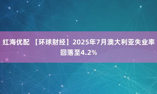 红海优配 【环球财经】2025年7月澳大利亚失业率回落至4.2%