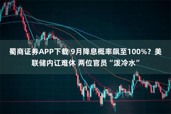 蜀商证券APP下载 9月降息概率飙至100%?美联储内讧难休 两位官员“泼冷水”