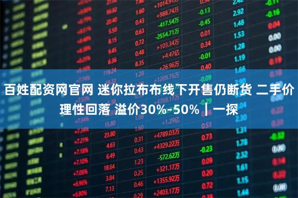 百姓配资网官网 迷你拉布布线下开售仍断货 二手价理性回落 溢价30%-50%︱一探