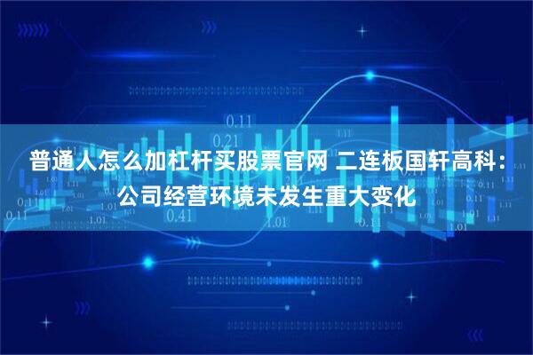 普通人怎么加杠杆买股票官网 二连板国轩高科：公司经营环境未发生重大变化